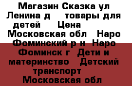 Магазин Сказка ул Ленина д 3 ,товары для детей . › Цена ­ 6 500 - Московская обл., Наро-Фоминский р-н, Наро-Фоминск г. Дети и материнство » Детский транспорт   . Московская обл.